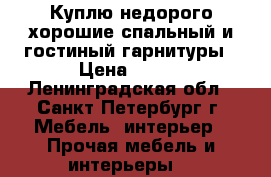 Куплю недорого хорошие спальный и гостиный гарнитуры › Цена ­ 100 - Ленинградская обл., Санкт-Петербург г. Мебель, интерьер » Прочая мебель и интерьеры   